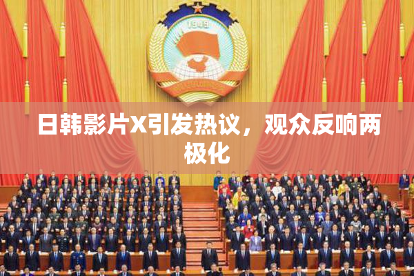 日韩影片X引发热议，观众反响两极化