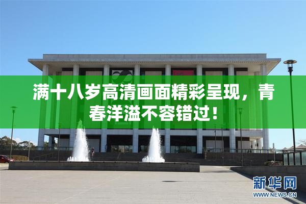 满十八岁高清画面精彩呈现，青春洋溢不容错过！