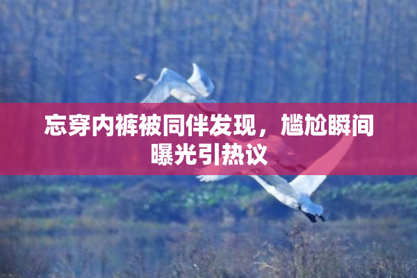 忘穿内裤被同伴发现，尴尬瞬间曝光引热议
