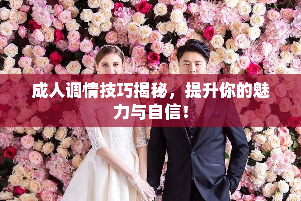 成人调情技巧揭秘，提升你的魅力与自信！