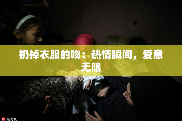 扔掉衣服的吻：热情瞬间，爱意无限