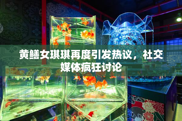 黄鳝女琪琪再度引发热议，社交媒体疯狂讨论