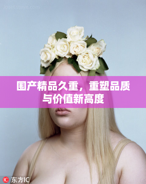 围产精品久重，重塑品质与价值新高度