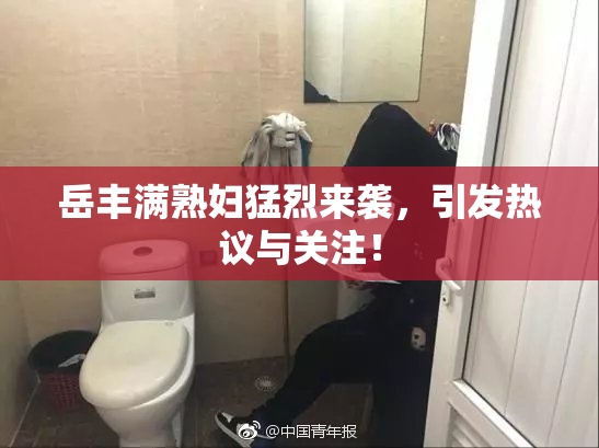 岳丰满熟妇猛烈来袭，引发热议与关注！