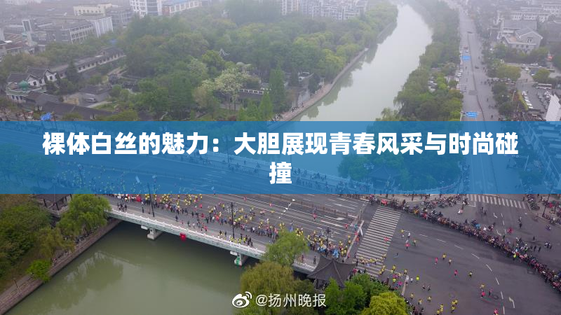 裸体白丝的魅力：大胆展现青春风采与时尚碰撞