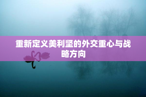 重新定义美利坚的外交重心与战略方向
