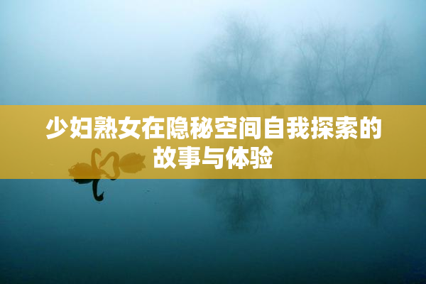 少妇熟女在隐秘空间自我探索的故事与体验