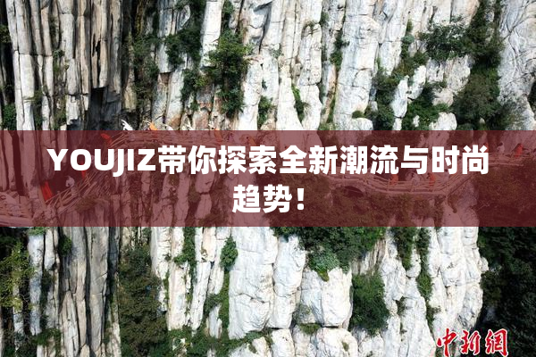 YOUJIZ带你探索全新潮流与时尚趋势！