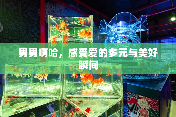 男男啊哈，感受爱的多元与美好瞬间