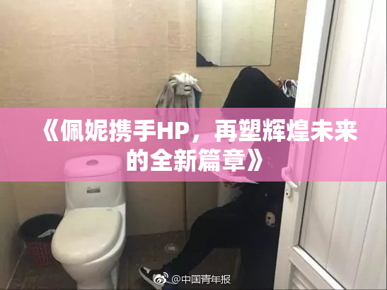 《佩妮携手HP，再塑辉煌未来的全新篇章》