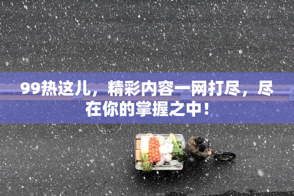99热这儿，精彩内容一网打尽，尽在你的掌握之中！