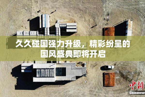 久久碰国强力升级，精彩纷呈的国风盛典即将开启