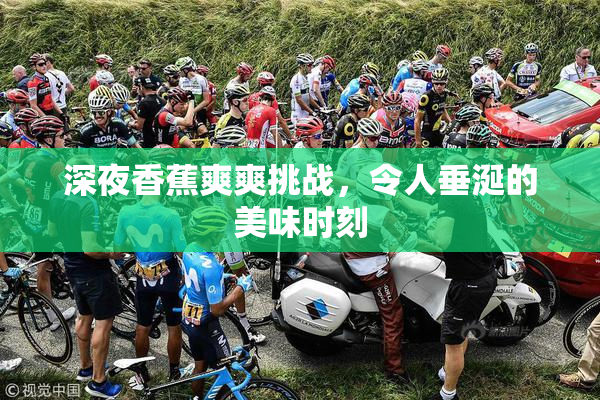 深夜香蕉爽爽挑战，令人垂涎的美味时刻
