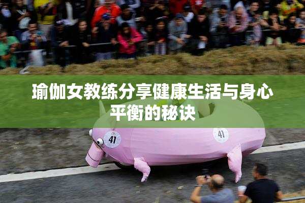 瑜伽女教练分享健康生活与身心平衡的秘诀