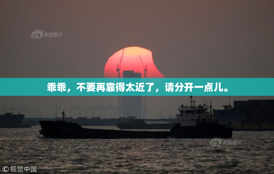 乖乖，不要再靠得太近了，请分开一点儿。
