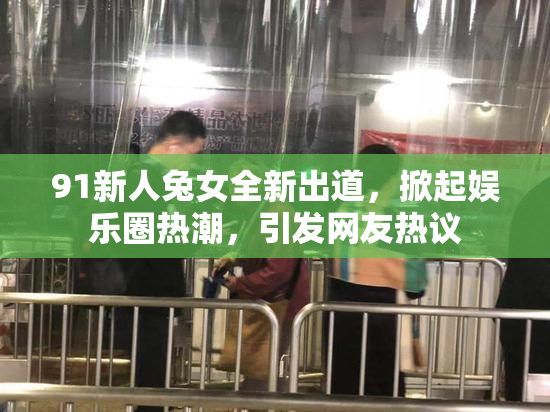 91新人兔女全新出道，掀起娱乐圈热潮，引发网友热议