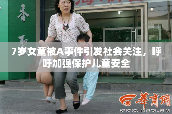 7岁女童被A事件引发社会关注，呼吁加强保护儿童安全