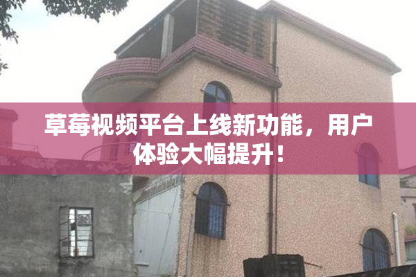 草莓视频平台上线新功能，用户体验大幅提升！