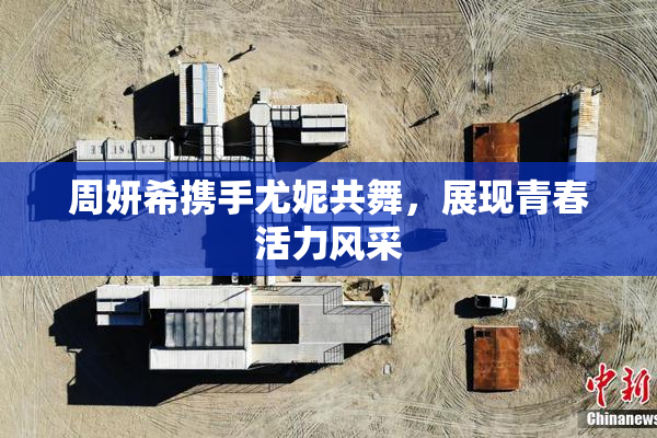 周妍希携手尤妮共舞，展现青春活力风采