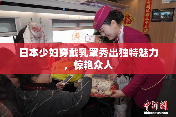日本少妇穿戴乳罩秀出独特魅力，惊艳众人