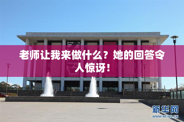 老师让我来做什么？她的回答令人惊讶！