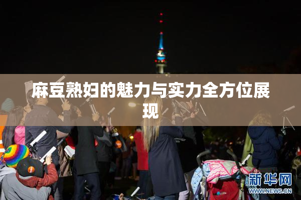 麻豆熟妇的魅力与实力全方位展现