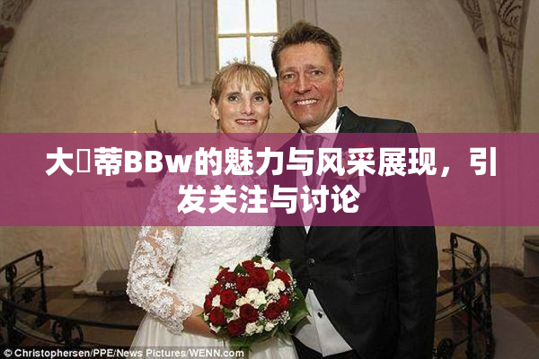 大陰蒂BBw的魅力与风采展现，引发关注与讨论