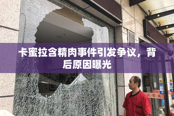 卡蜜拉含精肉事件引发争议，背后原因曝光