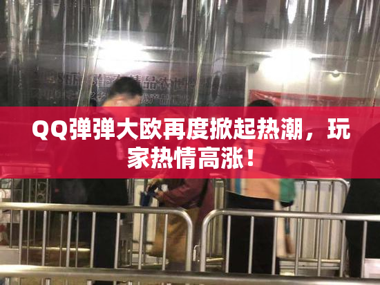 QQ弹弹大欧再度掀起热潮，玩家热情高涨！