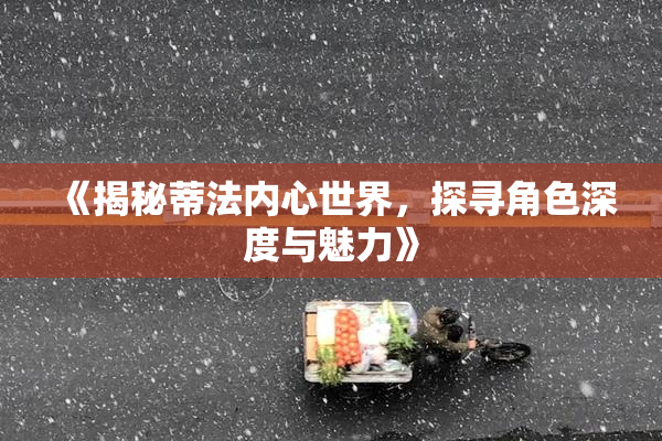 《揭秘蒂法内心世界，探寻角色深度与魅力》