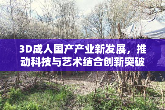 3D成人国产产业新发展，推动科技与艺术结合创新突破
