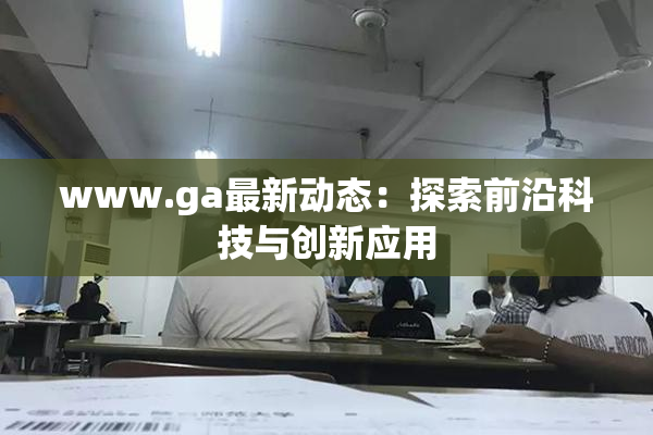www.ga最新动态：探索前沿科技与创新应用