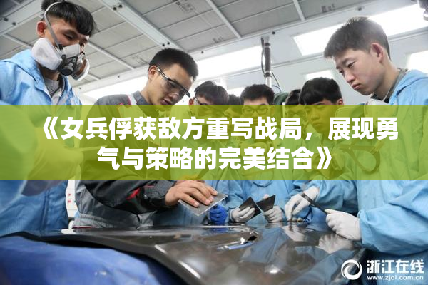 《女兵俘获敌方重写战局，展现勇气与策略的完美结合》