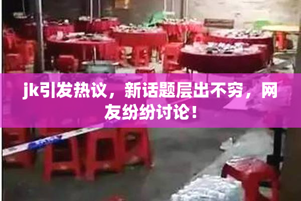 jk引发热议，新话题层出不穷，网友纷纷讨论！