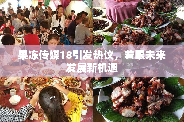 果冻传媒18引发热议，着眼未来发展新机遇
