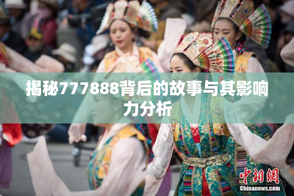 揭秘777888背后的故事与其影响力分析