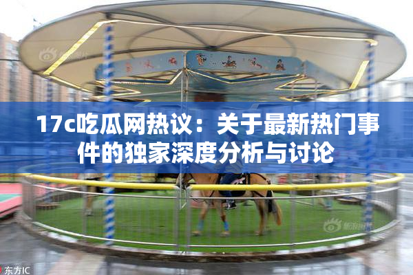 17c吃瓜网热议：关于最新热门事件的独家深度分析与讨论