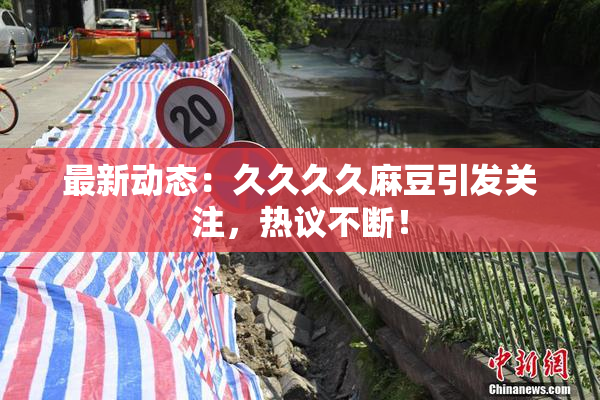 最新动态：久久久久麻豆引发关注，热议不断！