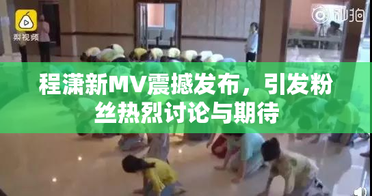 程潇新MV震撼发布，引发粉丝热烈讨论与期待