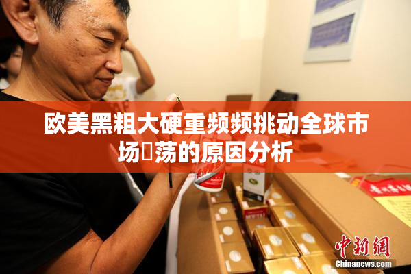 欧美黑粗大硬重频频挑动全球市场動荡的原因分析