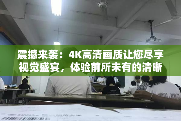 震撼来袭：4K高清画质让您尽享视觉盛宴，体验前所未有的清晰！