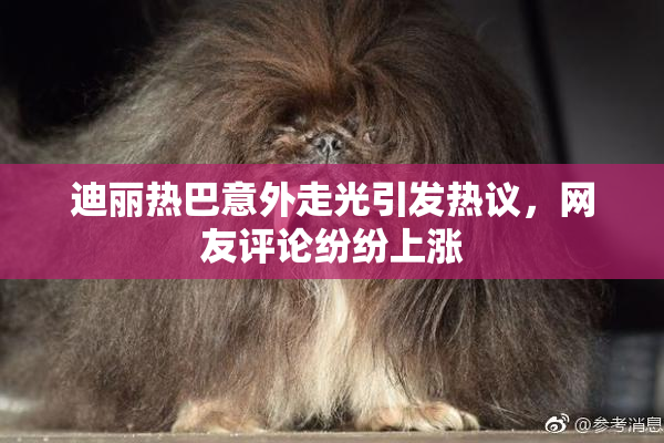 迪丽热巴意外走光引发热议，网友评论纷纷上涨