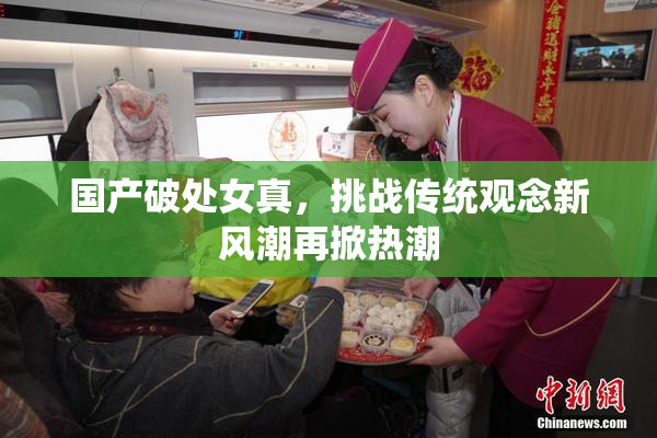 国产破处女真，挑战传统观念新风潮再掀热潮