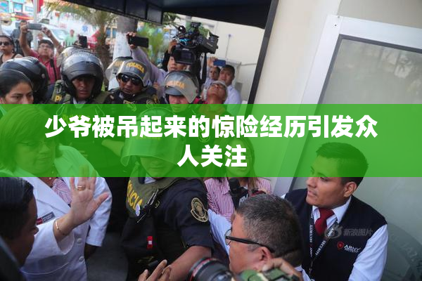 少爷被吊起来的惊险经历引发众人关注