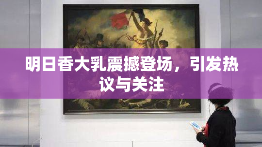 明日香大乳震撼登场，引发热议与关注