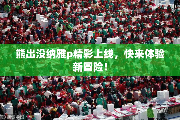 熊出没纳雅p精彩上线，快来体验新冒险！