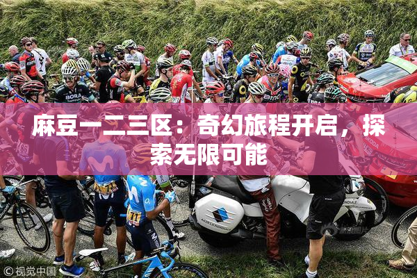 麻豆一二三区：奇幻旅程开启，探索无限可能