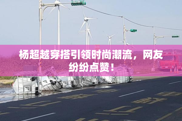 杨超越穿搭引领时尚潮流，网友纷纷点赞！