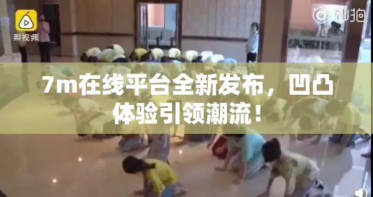 7m在线平台全新发布，凹凸体验引领潮流！