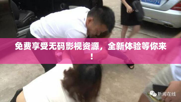 免费享受无码影视资源，全新体验等你来！